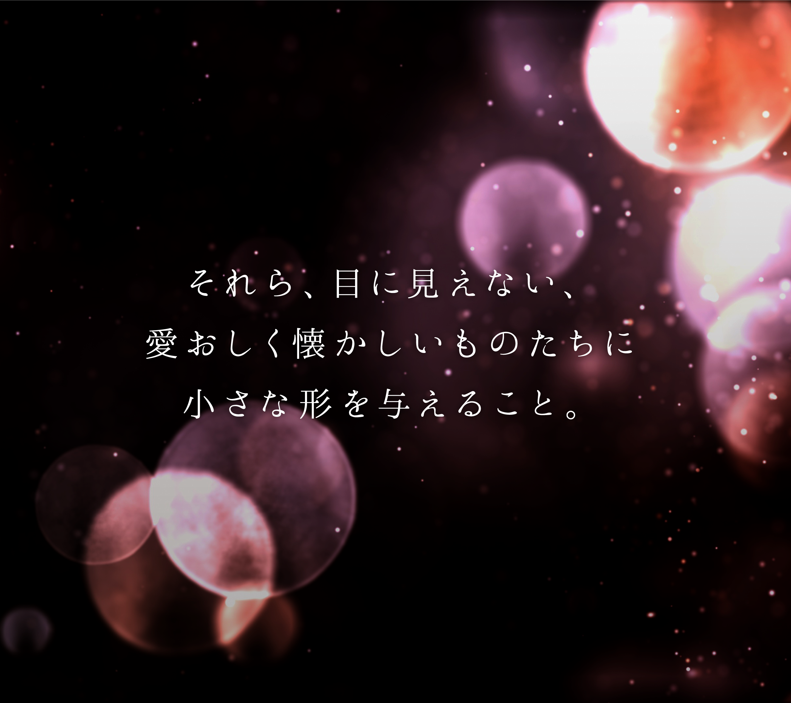 それら、目に見えない、愛おしく懐かしいものたちに小さな形を与えること。